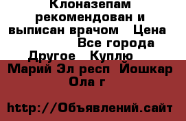 Клоназепам,рекомендован и выписан врачом › Цена ­ 400-500 - Все города Другое » Куплю   . Марий Эл респ.,Йошкар-Ола г.